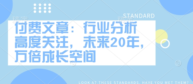 付费文章：行业分析 高度关注，未来20年，万倍成长空间-云阁资源网