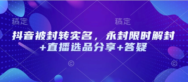 抖音被封转实名，永封限时解封+直播选品分享+答疑-云阁资源网
