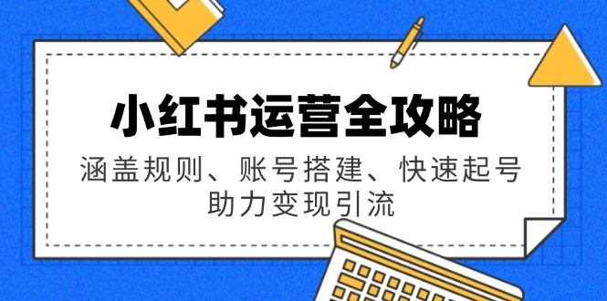 小红书运营全攻略：涵盖规则、账号搭建、快速起号，助力变现引流-云阁资源网