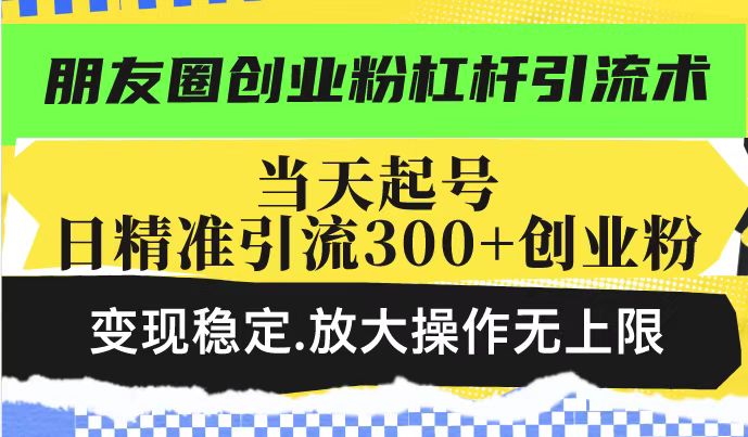 朋友圈创业粉杠杆引流术，投产高轻松日引300+创业粉，变现稳定.放大操…-云阁资源网