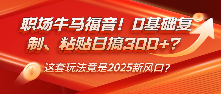 职场牛马福音！0基础复制、粘贴日搞300+？这套玩法竟是2025新风口？-云阁资源网