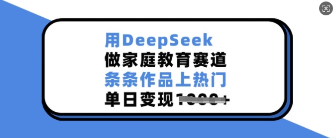 用DeepSeek做家庭教育赛道，条条作品上热门，单日变现多张-云阁资源网