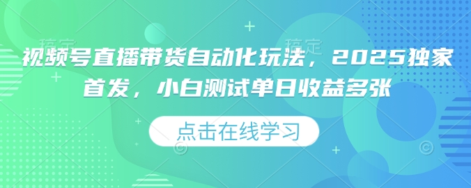 视频号直播带货自动化玩法，2025独家首发，小白测试单日收益多张【揭秘】-云阁资源网