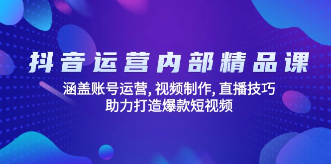 抖音运营内部精品课：涵盖账号运营, 视频制作, 直播技巧, 助力打造爆款…-云阁资源网