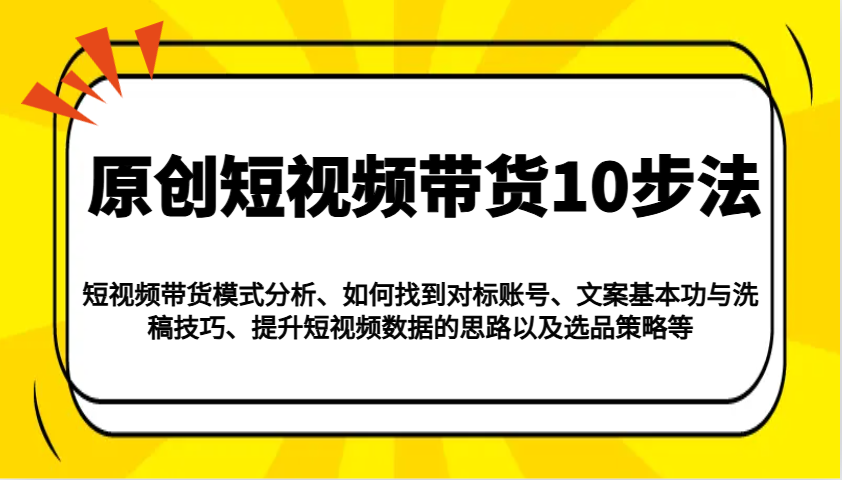 原创短视频带货10步法：模式分析/对标账号/文案与洗稿/提升数据/以及选品策略等-云阁资源网