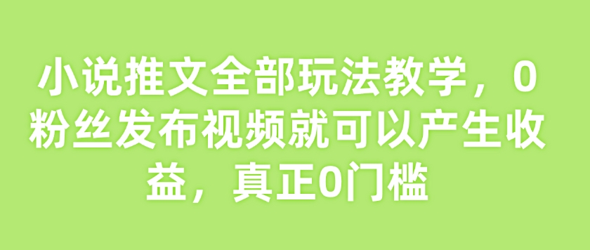 小说推文全部玩法教学，0粉丝发布视频就可以产生收益，真正0门槛-云阁资源网