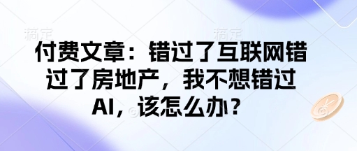 付费文章：错过了互联网错过了房地产，我不想错过AI，该怎么办？-云阁资源网