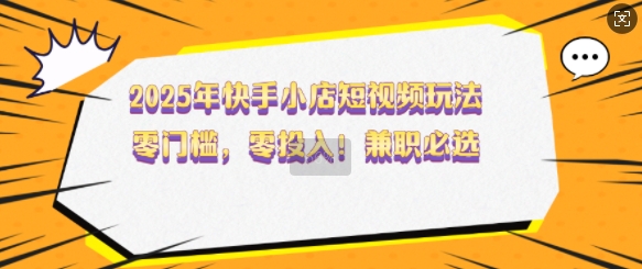 2025年快手小店短视频玩法，零门槛，零投入，兼职必选【揭秘】-云阁资源网
