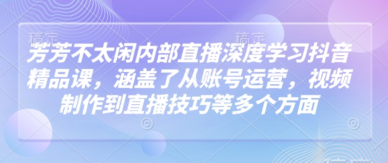 芳芳不太闲内部直播深度学习抖音精品课，涵盖了从账号运营，视频制作到直播技巧等多个方面-云阁资源网