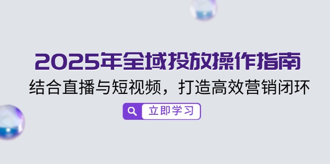 2025年全域投放操作指南，结合直播与短视频，打造高效营销闭环-云阁资源网