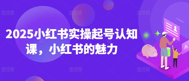 2025小红书实操起号认知课，小红书的魅力-云阁资源网