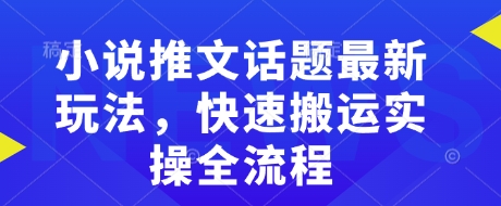 小说推文话题最新玩法，快速搬运实操全流程-云阁资源网