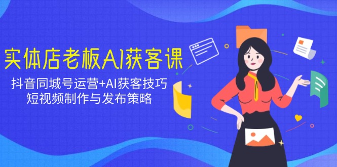 实体店老板AI获客课：抖音同城号运营+AI获客技巧，短视频制作与发布策略-云阁资源网