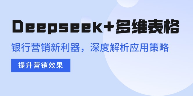 Deepseek+多维表格，银行营销新利器，深度解析应用策略，提升营销效果-云阁资源网