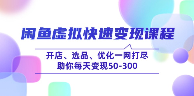 闲鱼虚拟快速变现课程，开店、选品、优化一网打尽，助你每天变现50-300-云阁资源网