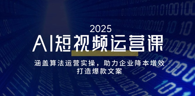 AI短视频运营课，涵盖算法运营实操，助力企业降本增效，打造爆款文案-云阁资源网