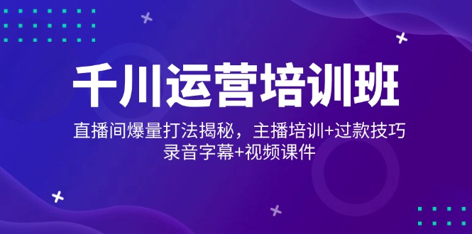 千川运营培训班，直播间爆量打法揭秘，主播培训+过款技巧，录音字幕+视频-云阁资源网