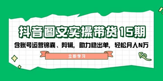 抖音图文带货实操第15期：账号运营锦囊、剪辑，助力稳出单，轻松月入N万-云阁资源网
