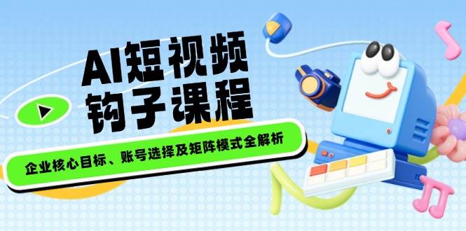 AI短视频钩子课程，企业核心目标、账号选择及矩阵模式全解析-云阁资源网