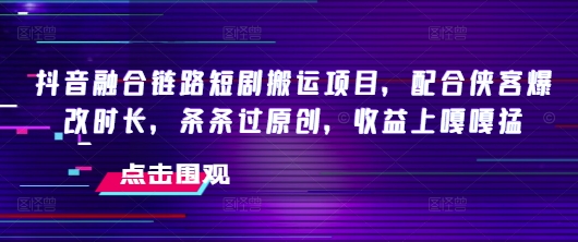 抖音融合链路短剧搬运项目，配合侠客爆改时长，条条过原创，收益嘎嘎猛-云阁资源网