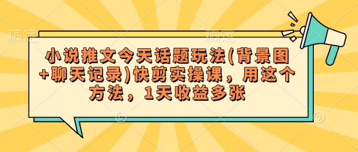 小说推文今天话题玩法(背景图+聊天记录)快剪实操课，用这个方法，1天收益多张-云阁资源网