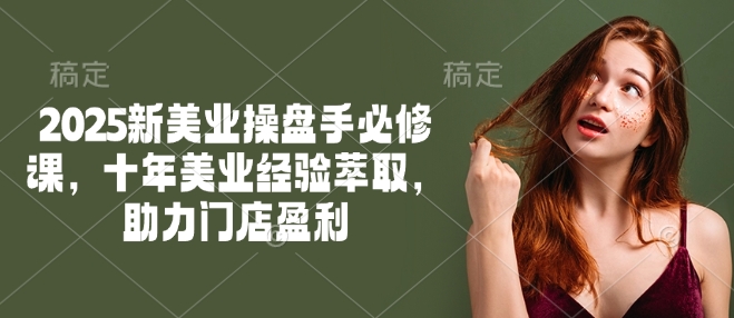 2025新美业操盘手必修课，十年美业经验萃取，助力门店盈利-云阁资源网