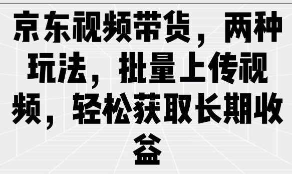 京东视频带货，两种玩法，批量上传视频，轻松获取长期收益-云阁资源网