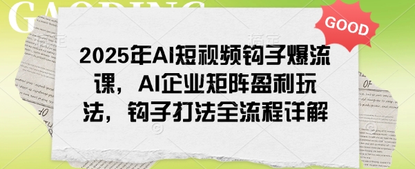 2025年AI短视频钩子爆流课，AI企业矩阵盈利玩法，钩子打法全流程详解-云阁资源网