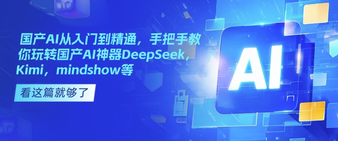 国产AI从入门到精通，手把手教你玩转国产AI神器DeepSeek，Kimi，mindshow等-云阁资源网