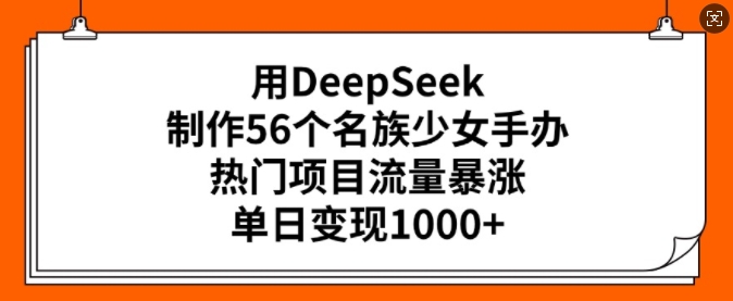 用DeepSeek制作56个名族少女手办，热门项目流量暴涨，单日变现多张-云阁资源网
