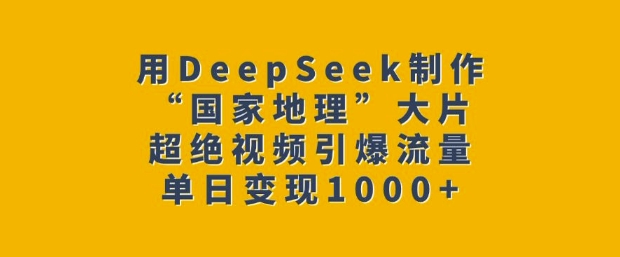 用DeepSeek制作“国家地理”大片，超绝视频引爆流量，单日变现多张-云阁资源网