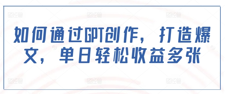 如何通过GPT创作，打造爆文，单日轻松收益多张-云阁资源网