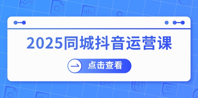 2025同城抖音运营课：涵盖实体店盈利，团购好处，助商家获取流量-云阁资源网