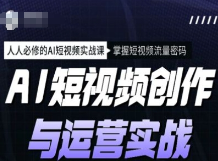 AI短视频创作与运营实战课程，人人必修的AI短视频实战课，掌握短视频流量密码-云阁资源网