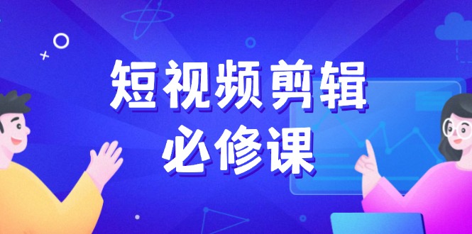 短视频剪辑必修课，百万剪辑师成长秘籍，找素材、拆片、案例拆解-云阁资源网
