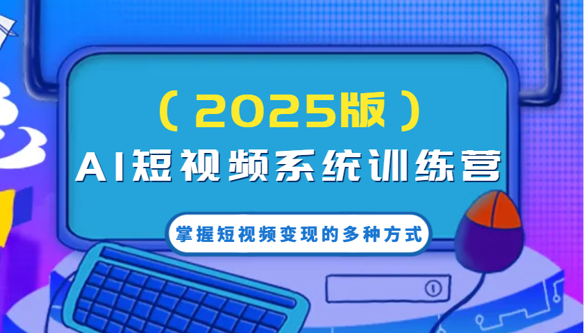 AI短视频系统训练营(2025版)掌握短视频变现的多种方式，结合AI技术提升创作效率！-云阁资源网