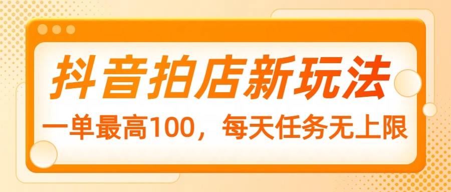 抖音拍店新玩法，一单最高100，每天任务无上限-云阁资源网