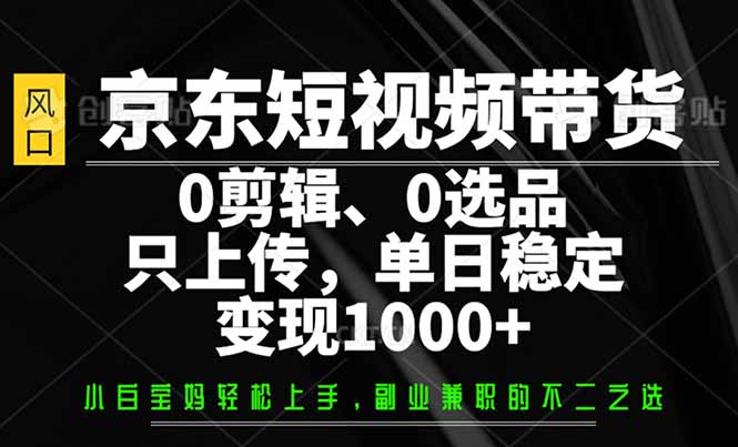 京东短视频带货，0剪辑，0选品，只需上传素材，单日稳定变现1000+-云阁资源网