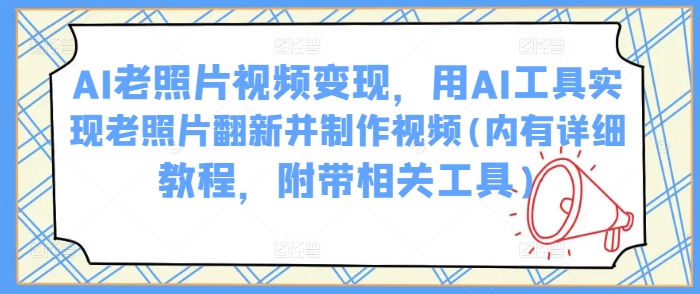 AI老照片视频变现，用AI工具实现老照片翻新并制作视频(内有详细教程，附带相关工具)-云阁资源网