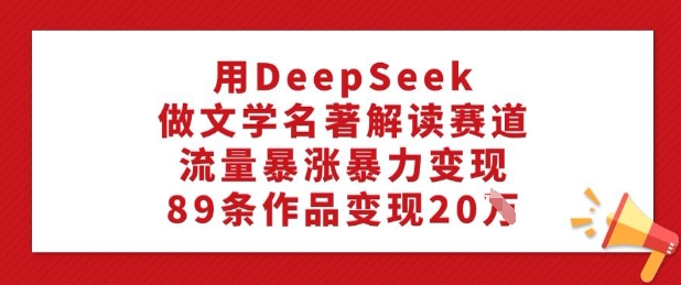 用DeepSeek做文学名著解读赛道，流量暴涨暴力变现，89条作品变现20W-云阁资源网