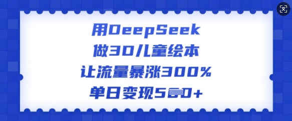 用DeepSeek做3D儿童绘本，让流量暴涨300%，单日变现多张-云阁资源网