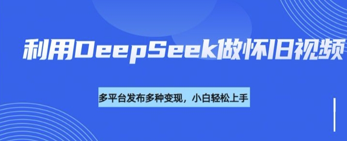 利用DeepSeek做怀旧视频，流量号多渠道变现能力强-云阁资源网