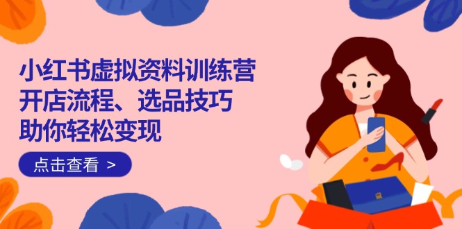 小红书虚拟资料训练营：开店流程、选品技巧一网打尽，助你轻松变现-云阁资源网