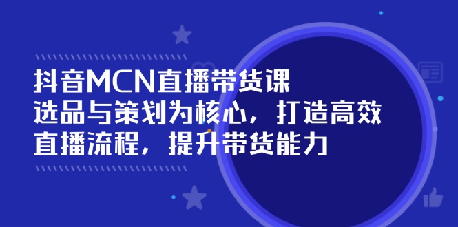 抖音MCN直播带货课：选品与策划为核心, 打造高效直播流程, 提升带货能力-云阁资源网