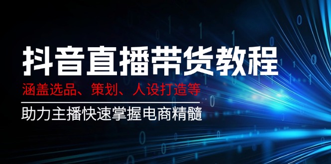 抖音直播带货教程：涵盖选品、策划、人设打造等,助力主播快速掌握电商精髓-云阁资源网
