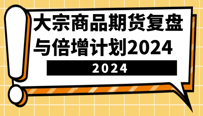 大宗商品期货复盘与倍增计划:识别市场趋势、优化交易策略,提升盈利能力!(更新)-云阁资源网