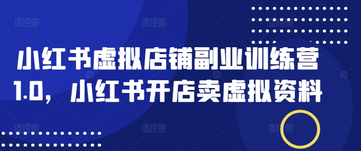 小红书虚拟店铺副业训练营1.0，小红书开店卖虚拟资料-云阁资源网