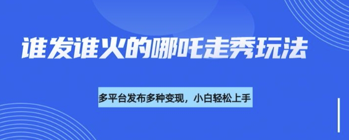 利用deepseek制作谁发谁火的哪吒2人物走秀视频，多平台发布多种变现-云阁资源网