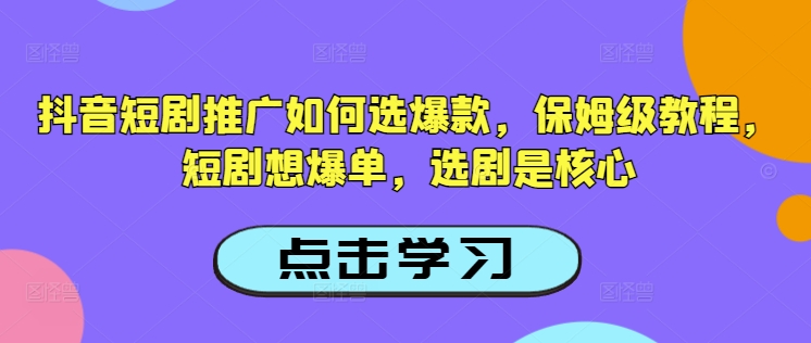 抖音短剧推广如何选爆款，保姆级教程，短剧想爆单，选剧是核心-云阁资源网