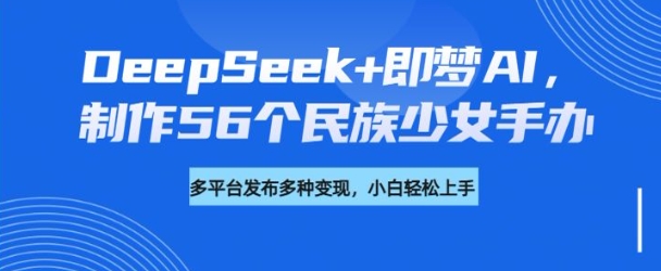 DeepSeek+即梦AI，制作56个民族少女手办，附详细教程+变现方向-云阁资源网